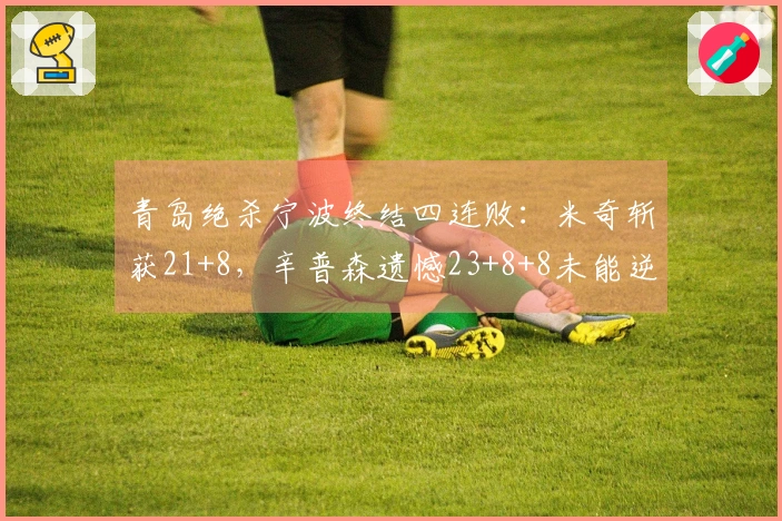 青岛绝杀宁波终结四连败：米奇斩获21+8，辛普森遗憾23+8+8未能逆转