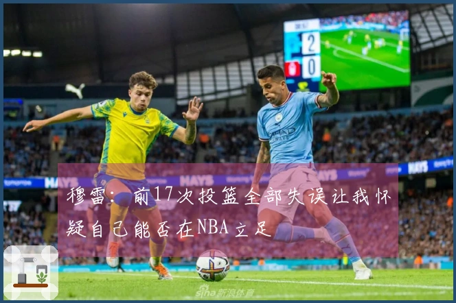 穆雷:前17次投篮全部失误让我怀疑自己能否在NBA立足