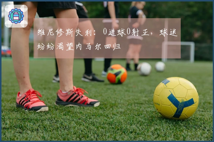 维尼修斯失利：0进球0射正，球迷纷纷渴望内马尔回归