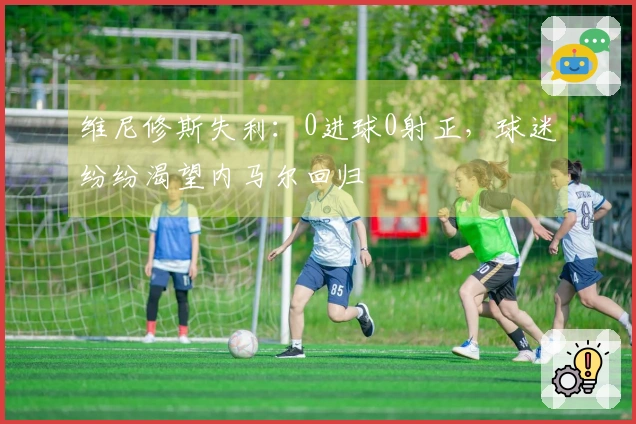 维尼修斯失利：0进球0射正，球迷纷纷渴望内马尔回归